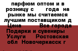 парфюм оптом и в розницу с 2008 года, на рынке мы считаемся лучшим поставщиком д › Цена ­ 900 - Все города Подарки и сувениры » Услуги   . Ростовская обл.,Новочеркасск г.